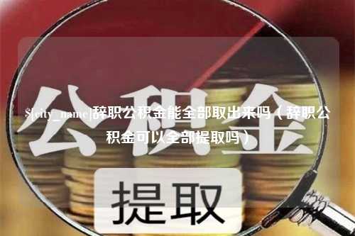 泰安辞职公积金能全部取出来吗（辞职公积金可以全部提取吗）