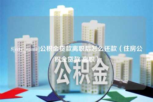 泰安公积金贷款离职后怎么还款（住房公积金贷款 离职）