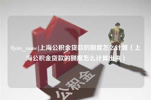 泰安上海公积金贷款的额度怎么计算（上海公积金贷款的额度怎么计算出来）